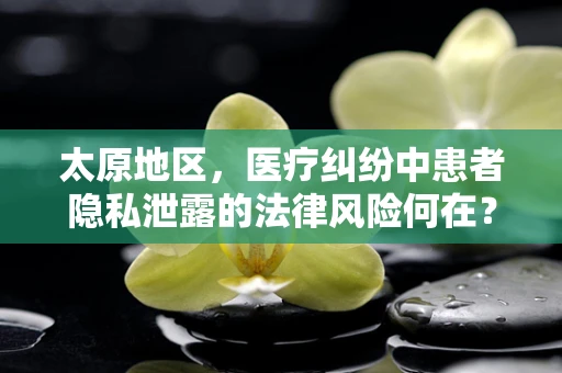 太原地区，医疗纠纷中患者隐私泄露的法律风险何在？