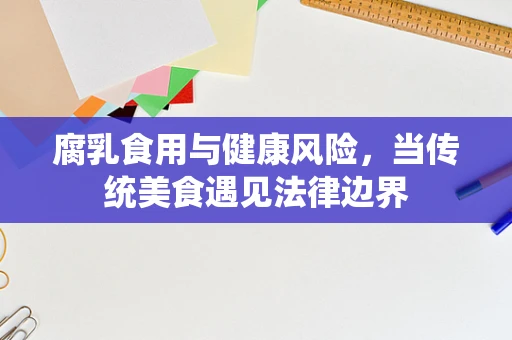 腐乳食用与健康风险，当传统美食遇见法律边界