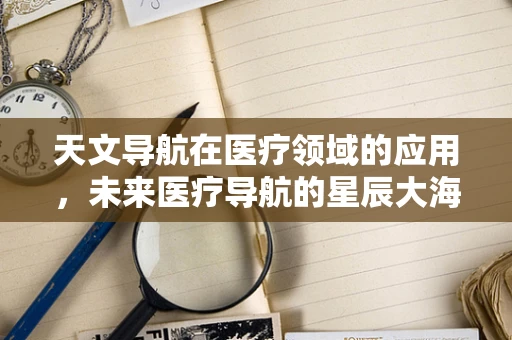 天文导航在医疗领域的应用，未来医疗导航的星辰大海？