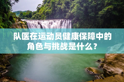 队医在运动员健康保障中的角色与挑战是什么？
