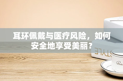 耳环佩戴与医疗风险，如何安全地享受美丽？