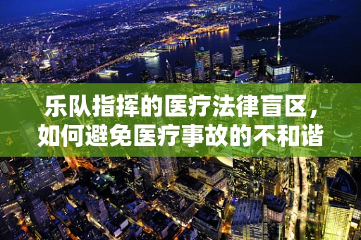 乐队指挥的医疗法律盲区，如何避免医疗事故的不和谐音符？