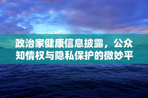 政治家健康信息披露，公众知情权与隐私保护的微妙平衡？