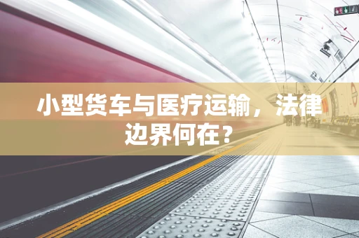 小型货车与医疗运输，法律边界何在？
