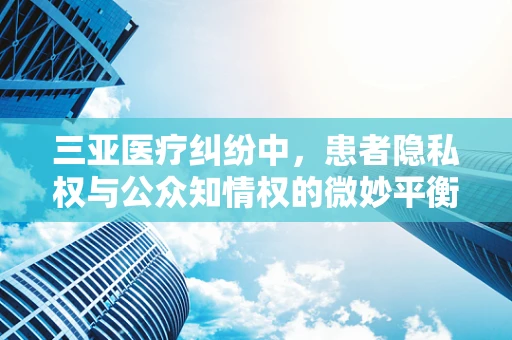 三亚医疗纠纷中，患者隐私权与公众知情权的微妙平衡