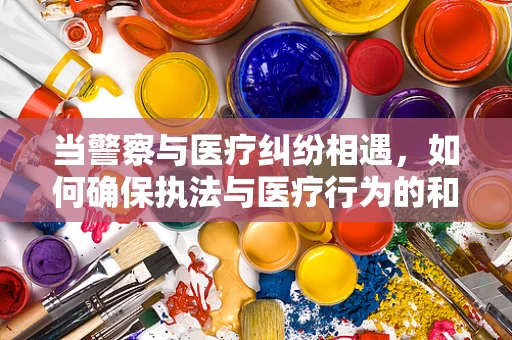 当警察与医疗纠纷相遇，如何确保执法与医疗行为的和谐共存？