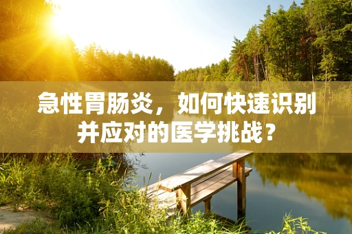 急性胃肠炎，如何快速识别并应对的医学挑战？