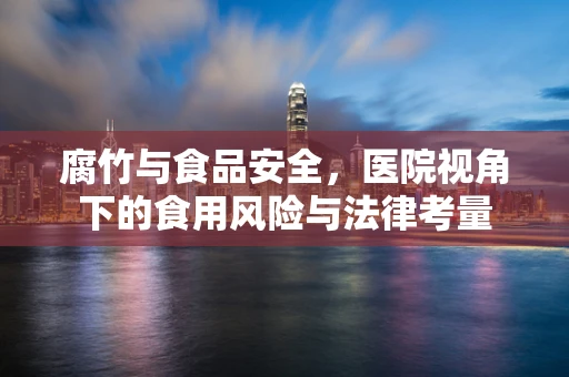 腐竹与食品安全，医院视角下的食用风险与法律考量
