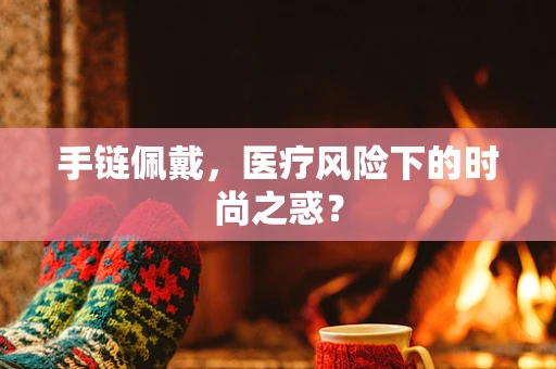 手链佩戴，医疗风险下的时尚之惑？