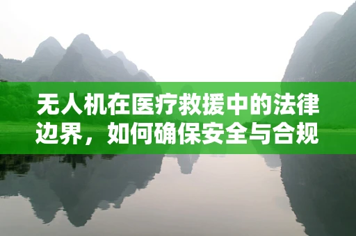 无人机在医疗救援中的法律边界，如何确保安全与合规？