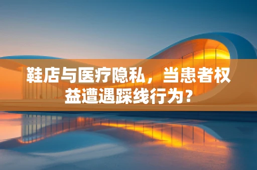 鞋店与医疗隐私，当患者权益遭遇踩线行为？