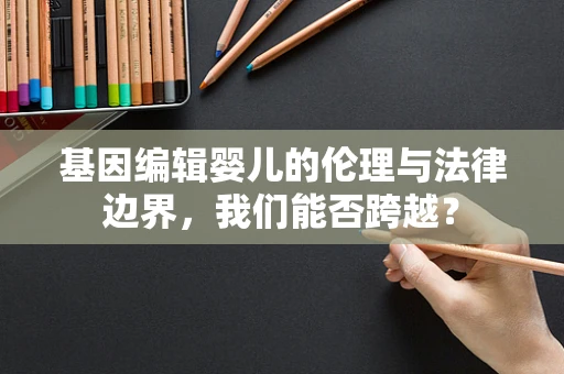 基因编辑婴儿的伦理与法律边界，我们能否跨越？