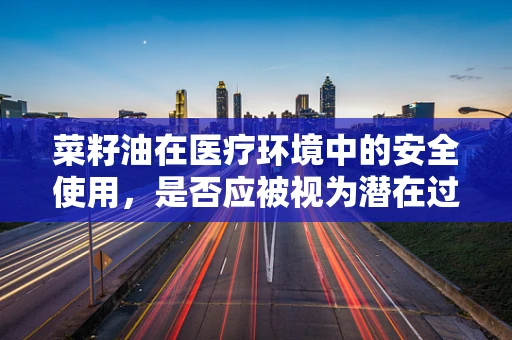 菜籽油在医疗环境中的安全使用，是否应被视为潜在过敏源？