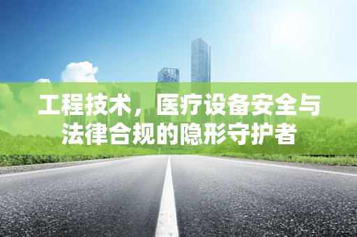 工程技术，医疗设备安全与法律合规的隐形守护者