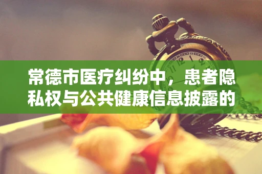常德市医疗纠纷中，患者隐私权与公共健康信息披露的平衡点何在？