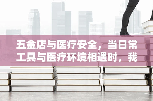 五金店与医疗安全，当日常工具与医疗环境相遇时，我们该如何平衡？