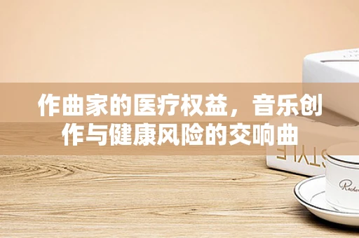 作曲家的医疗权益，音乐创作与健康风险的交响曲