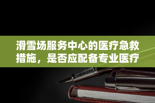 滑雪场服务中心的医疗急救措施，是否应配备专业医疗法律顾问？