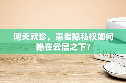 阴天就诊，患者隐私权如何隐在云层之下？