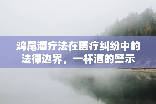 鸡尾酒疗法在医疗纠纷中的法律边界，一杯酒的警示