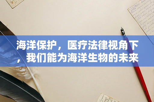 海洋保护，医疗法律视角下，我们能为海洋生物的未来做些什么？