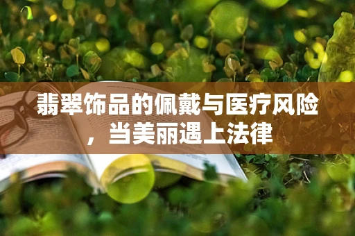 翡翠饰品的佩戴与医疗风险，当美丽遇上法律