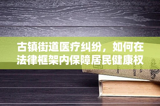 古镇街道医疗纠纷，如何在法律框架内保障居民健康权益？