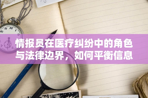 情报员在医疗纠纷中的角色与法律边界，如何平衡信息收集与隐私保护？