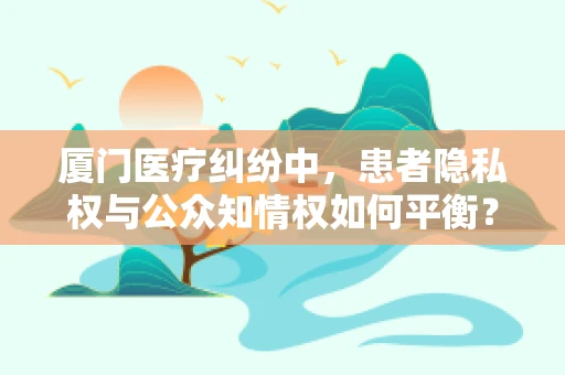 厦门医疗纠纷中，患者隐私权与公众知情权如何平衡？