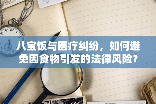 八宝饭与医疗纠纷，如何避免因食物引发的法律风险？