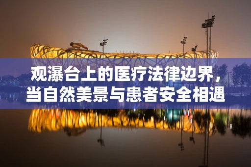 观瀑台上的医疗法律边界，当自然美景与患者安全相遇