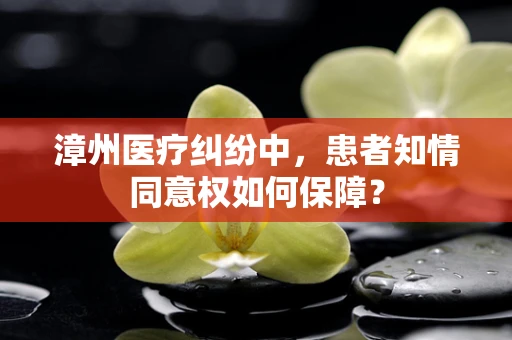 漳州医疗纠纷中，患者知情同意权如何保障？
