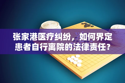 张家港医疗纠纷，如何界定患者自行离院的法律责任？