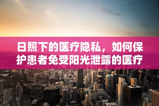 日照下的医疗隐私，如何保护患者免受阳光泄露的医疗信息？