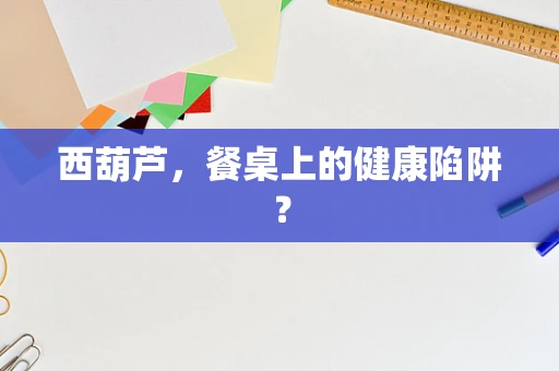 西葫芦，餐桌上的健康陷阱？