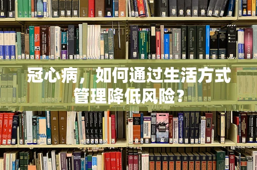 冠心病，如何通过生活方式管理降低风险？