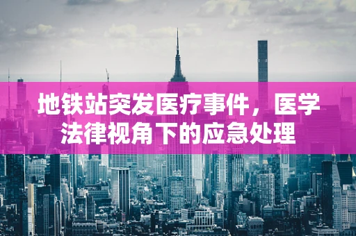 地铁站突发医疗事件，医学法律视角下的应急处理