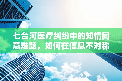七台河医疗纠纷中的知情同意难题，如何在信息不对称中保障患者权益？