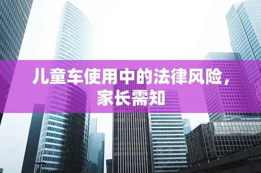 儿童车使用中的法律风险，家长需知
