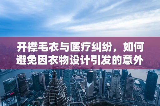 开襟毛衣与医疗纠纷，如何避免因衣物设计引发的意外？