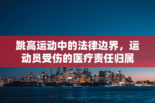 跳高运动中的法律边界，运动员受伤的医疗责任归属