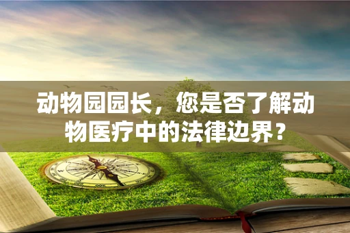动物园园长，您是否了解动物医疗中的法律边界？