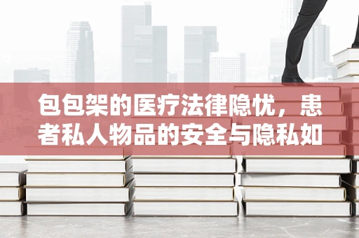 包包架的医疗法律隐忧，患者私人物品的安全与隐私如何保障？
