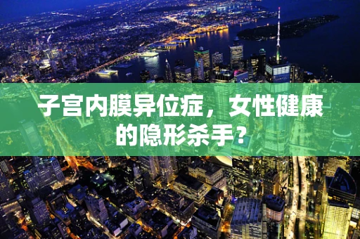 子宫内膜异位症，女性健康的隐形杀手？