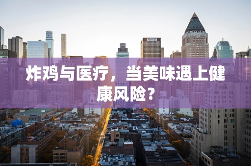 炸鸡与医疗，当美味遇上健康风险？