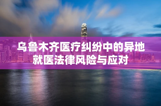 乌鲁木齐医疗纠纷中的异地就医法律风险与应对