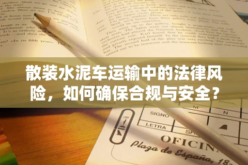 散装水泥车运输中的法律风险，如何确保合规与安全？
