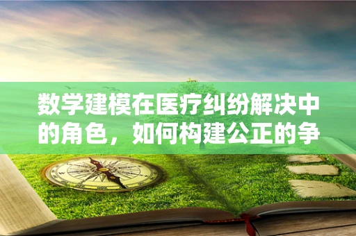 数学建模在医疗纠纷解决中的角色，如何构建公正的争议分析模型？
