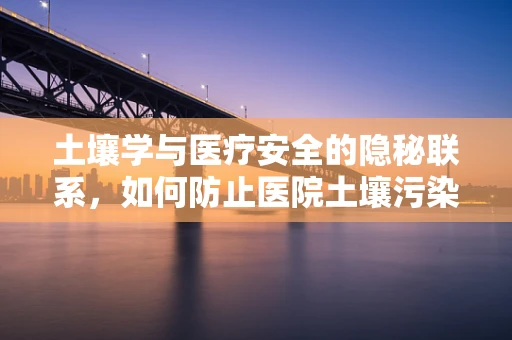 土壤学与医疗安全的隐秘联系，如何防止医院土壤污染？