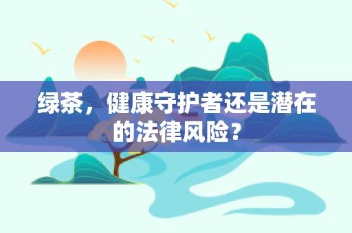 绿茶，健康守护者还是潜在的法律风险？